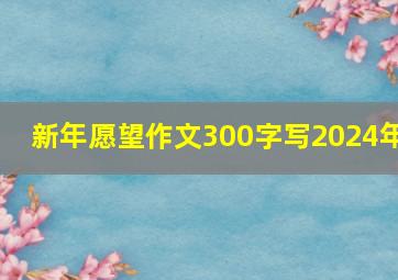 新年愿望作文300字写2024年