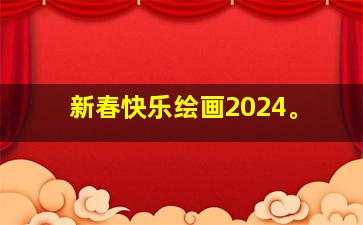 新春快乐绘画2024。