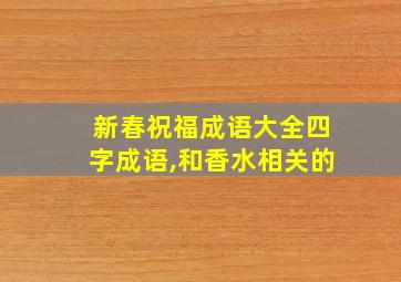 新春祝福成语大全四字成语,和香水相关的