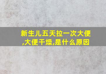 新生儿五天拉一次大便,大便干燥,是什么原因