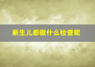 新生儿都做什么检查呢