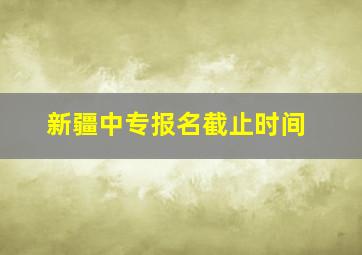 新疆中专报名截止时间