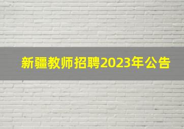 新疆教师招聘2023年公告