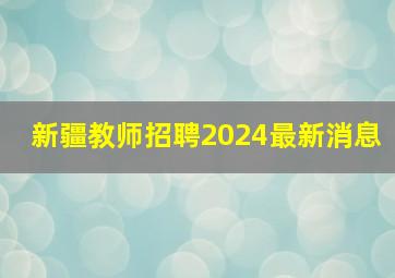 新疆教师招聘2024最新消息