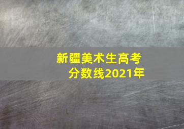 新疆美术生高考分数线2021年