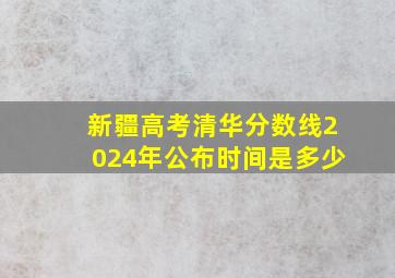 新疆高考清华分数线2024年公布时间是多少