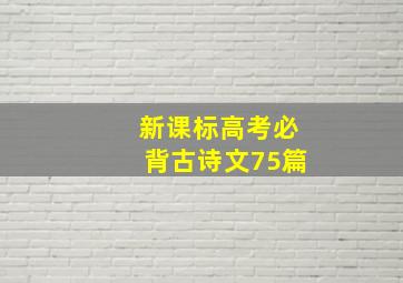 新课标高考必背古诗文75篇