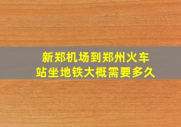 新郑机场到郑州火车站坐地铁大概需要多久