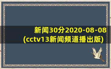 新闻30分2020-08-08(cctv13新闻频道播出版)