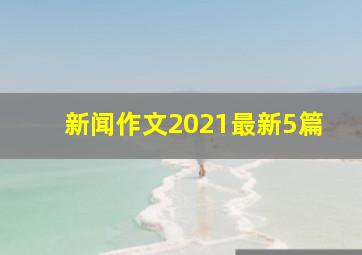 新闻作文2021最新5篇