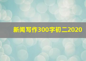 新闻写作300字初二2020