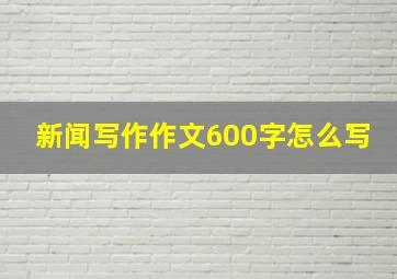 新闻写作作文600字怎么写