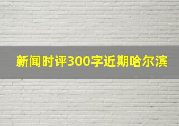 新闻时评300字近期哈尔滨