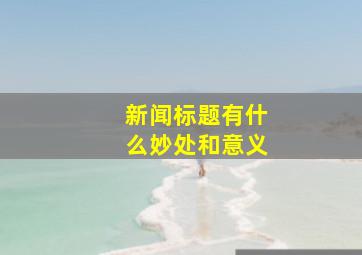 新闻标题有什么妙处和意义