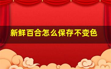 新鲜百合怎么保存不变色