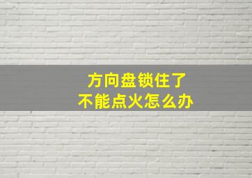 方向盘锁住了不能点火怎么办