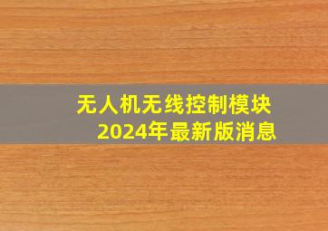 无人机无线控制模块2024年最新版消息