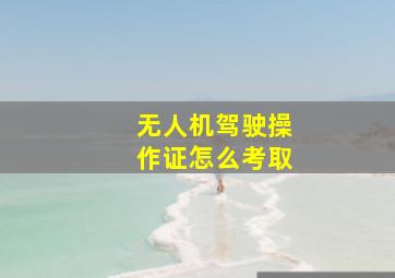 无人机驾驶操作证怎么考取