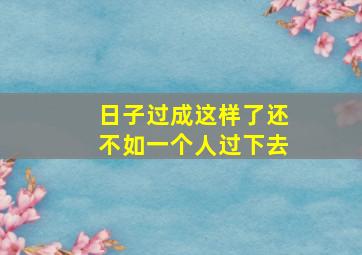 日子过成这样了还不如一个人过下去