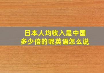 日本人均收入是中国多少倍的呢英语怎么说