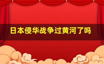 日本侵华战争过黄河了吗