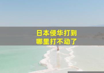 日本侵华打到哪里打不动了