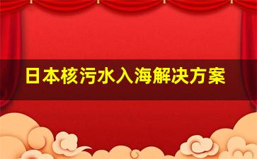 日本核污水入海解决方案