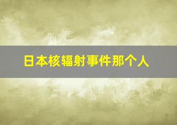 日本核辐射事件那个人