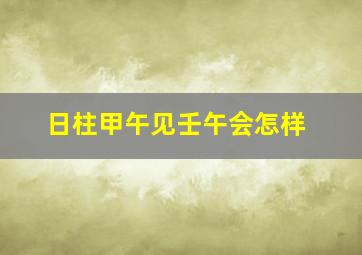 日柱甲午见壬午会怎样