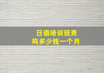 日语培训班贵吗多少钱一个月