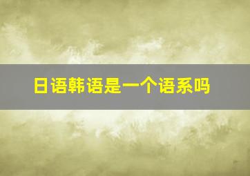 日语韩语是一个语系吗