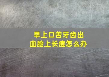 早上口苦牙齿出血脸上长痘怎么办