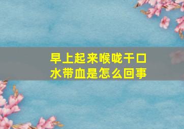 早上起来喉咙干口水带血是怎么回事