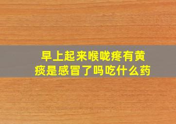 早上起来喉咙疼有黄痰是感冒了吗吃什么药