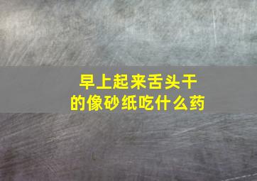 早上起来舌头干的像砂纸吃什么药