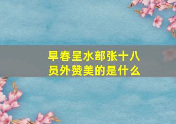 早春呈水部张十八员外赞美的是什么