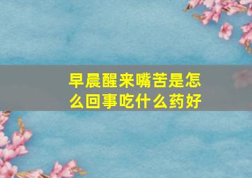 早晨醒来嘴苦是怎么回事吃什么药好