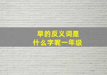 早的反义词是什么字呢一年级