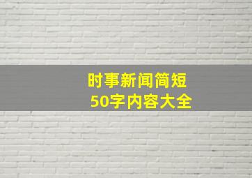 时事新闻简短50字内容大全