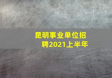 昆明事业单位招聘2021上半年