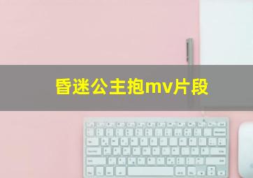 昏迷公主抱mv片段