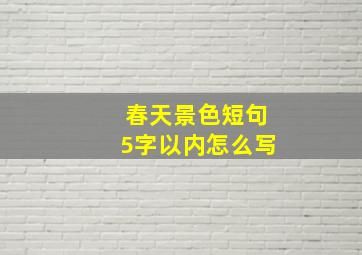 春天景色短句5字以内怎么写