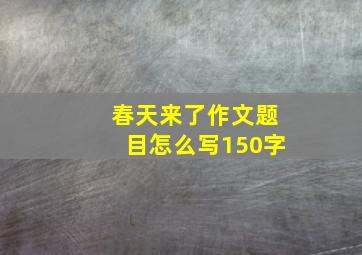 春天来了作文题目怎么写150字