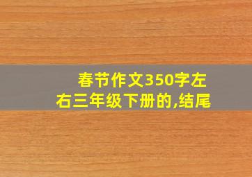 春节作文350字左右三年级下册的,结尾