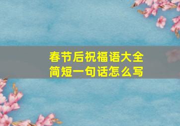 春节后祝福语大全简短一句话怎么写