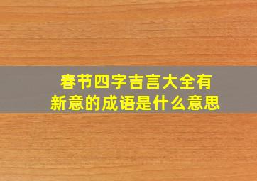 春节四字吉言大全有新意的成语是什么意思