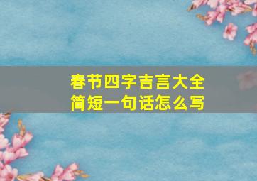 春节四字吉言大全简短一句话怎么写