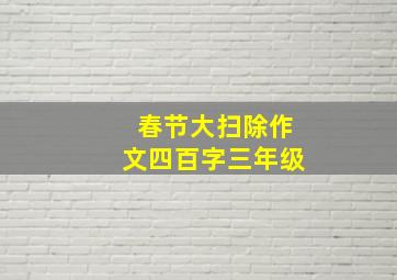 春节大扫除作文四百字三年级