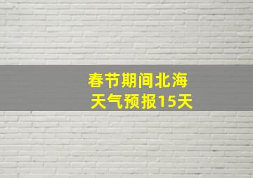 春节期间北海天气预报15天