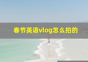 春节英语vlog怎么拍的